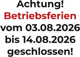 Achtung! Betriebsferien vom 03.08.2026 bis 14.08.2026 geschlossen!