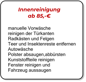 Innenreinigung  ab 85,-€ manuelle Vorwäsche reinigen der Türkanten Radkästen und Felgen Teer und Insektenreste entfernen Autowäsche   Polster absaugen,abbürsten  Kunststoffteile reinigen  Fenster reinigen und Fahrzeug aussaugen